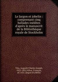 Le Jargon et jobelin : comprenant cinq ballades in?dites d'apr?s le manuscrit de la Biblioth?que royale de Stockholm
