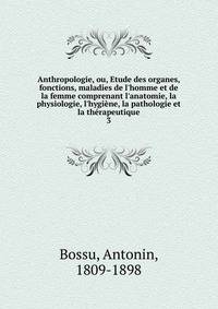 Anthropologie, ou, Etude des organes, fonctions, maladies de l'homme et de la femme comprenant l'anatomie, la physiologie, l'hygi?ne, la pathologie et la th?rapeutique