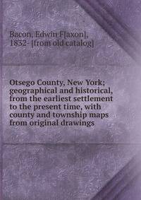 Otsego County, New York; geographical and historical, from the earliest settlement to the present time, with county and township maps from original drawings