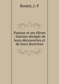 Pasteur et ses ?l?ves : histoire abr?g?e de leurs d?couvertes et de leurs doctrines