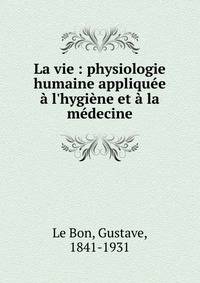 La vie : physiologie humaine appliqu?e ? l'hygi?ne et ? la m?decine