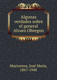 Algunas verdades sobre el general Alvaro Obregon
