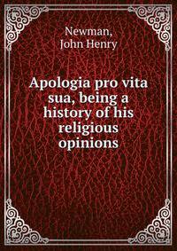 Apologia pro vita sua, being a history of his religious opinions