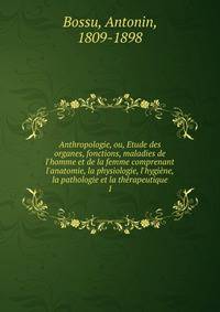 Anthropologie, ou, Etude des organes, fonctions, maladies de l'homme et de la femme comprenant l'anatomie, la physiologie, l'hygi?ne, la pathologie et la th?rapeutique