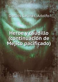 Heroe y caudillo (continuacion de Mejico pacificado)