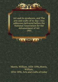 Art and its producers, and The arts and crafts of to-day : two addresses delivered before the National Association for the Advancement of Art. 1901