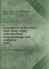 A wanderer in Florence : with thirty-eight reproductions from paintings and sculputre. 1922