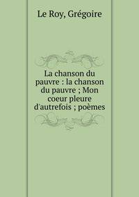La chanson du pauvre : la chanson du pauvre ; Mon coeur pleure d'autrefois ; po?mes