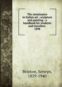 The renaissance in Italian art ; sculpture and painting : a handbook for students and travellers . 1898
