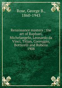Renaissance masters : the art of Raphael, Michelangelo, Leonardo da Vinci, Titian, Correggio, Botticelli and Rubens. 1908