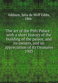 The art of the Pitti Palace : with a short history of the building of the palace, and its owners, and an appreciation of its treasures. 1903