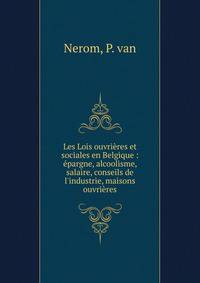 Les Lois ouvri?res et sociales en Belgique : ?pargne, alcoolisme, salaire, conseils de l'industrie, maisons ouvri?res