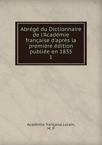 Abr?g? du Dictionnaire de l'Acad?mie fran?aise d'apr?s la premi?re ?dition publi?e en 1835