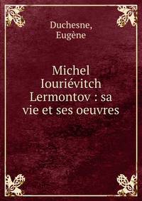 Michel Iouri?vitch Lermontov : sa vie et ses oeuvres