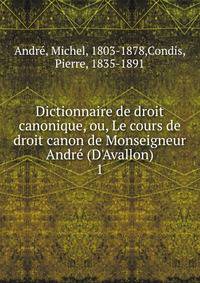 Dictionnaire de droit canonique, ou, Le cours de droit canon de Monseigneur Andr? (D'Avallon)