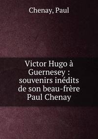 Victor Hugo ? Guernesey : souvenirs in?dits de son beau-fr?re Paul Chenay