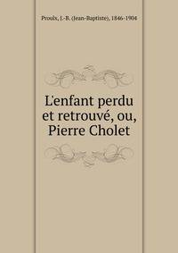 L'enfant perdu et retrouv?, ou, Pierre Cholet
