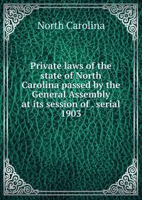 Private laws of the state of North Carolina passed by the General Assembly at its session of . serial. 1903