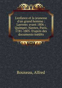 L'enfance et la jeunesse d'un grand homme : Laennec avant 1806 ; Quimper, Nantes, Paris, 1781-1805. D'apr?s des documents in?dits