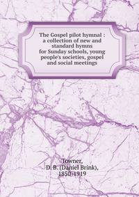 The Gospel pilot hymnal : a collection of new and standard hymns for Sunday schools, young people's societies, gospel and social meetings