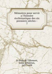 M?moires pour servir a l'histoire ?ccl?siastique des six premiers si?cles--