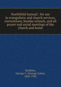 Northfield hymnal : for use in evangelistic and church services, conventions, Sunday schools, and all prayer and social meetings of the church and home