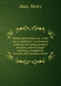 Pentecostal hymns no. 5 and no. 6 combined : a winnowed collection for young people's societies, church prayer meetings, evangelistic services and Sunday schools