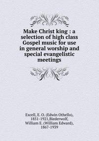 Make Christ king : a selection of high class Gospel music for use in general worship and special evangelistic meetings