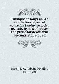 Triumphant songs no. 4 : a collection of gospel songs for Sunday-schools, revivals, hymns of prayer and praise for devotional meetings, etc., etc., etc.