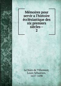 M?moires pour servir a l'histoire ?ccl?siastique des six premiers si?cles--