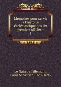 M?moires pour servir a l'histoire ?ccl?siastique des six premiers si?cles--