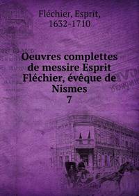 Oeuvres complettes de messire Esprit Flechier, eveque de Nismes