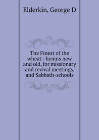 The Finest of the wheat : hymns new and old, for missionary and revival meetings, and Sabbath-schools
