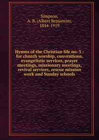 Hymns of the Christian life no. 3 : for church worship, conventions, evangelistic services, prayer meetings, missionary meetings, revival services, rescue mission work and Sunday schools