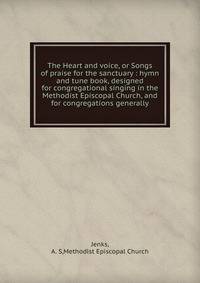The Heart and voice, or Songs of praise for the sanctuary : hymn and tune book, designed for congregational singing in the Methodist Episcopal Church, and for congregations generally