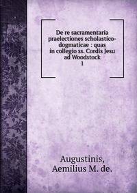 De re sacramentaria praelectiones scholastico-dogmaticae : quas in collegio ss. Cordis Jesu ad Woodstock. 1