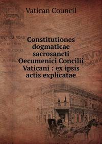 Constitutiones dogmaticae sacrosancti Oecumenici Concilii Vaticani : ex ipsis actis explicatae