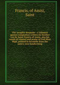 The seraphic keepsake : a talisman against temptation written for brother Leo by Saint Francis of Assisi, also his words of counsel and praise of God Most High, printed in facsimile from the saint's own handwriting