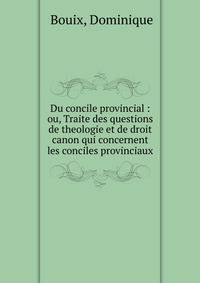 Du concile provincial : ou, Traite des questions de theologie et de droit canon qui concernent les conciles provinciaux
