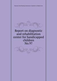Report on diagnostic and rehabilitation center for handicapped children.. No.97