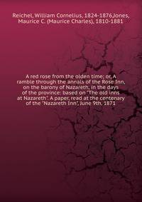 A red rose from the olden time; or, A ramble through the annals of the Rose Inn, on the barony of Nazareth, in the days of the province: based on "The old inns at Nazareth". A paper, read at the centenary of the "Nazareth Inn", June 9th, 1871
