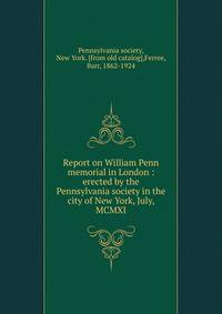 Report on William Penn memorial in London : erected by the Pennsylvania society in the city of New York, July, MCMXI