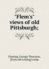 "Flem's" views of old Pittsburgh;
