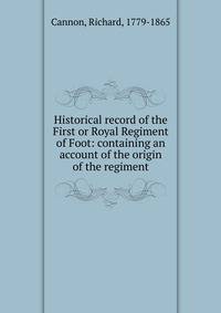 Historical record of the First or Royal Regiment of Foot: containing an account of the origin of the regiment
