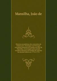 Historia escandalosa dos conventos da Ordem de S. Domingos em Portugal, extrahida fielmente do inedito de Joao de Mansilha, encarregado pelo grande estadista Marquez de Pombal da reforma da mesma ordem em 1774 a 1776