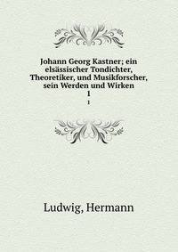 Johann Georg Kastner; ein elsssischer Tondichter, Theoretiker, und Musikforscher, sein Werden und Wirken. 1