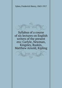 Syllabus of a course of six lectures on English writers of the present era: Carlyle, Newman, Kingsley, Ruskin, Matthew Arnold, Kipling