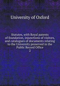Statutes, with Royal patents of foundation, injunctions of visitors, and catalogues of documents relating to the University preserved in the Public Record Office. 2