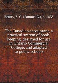 The Canadian accountant, a practical system of book-keeping. designed for use in Ontario Commercial College, and adapted to public schools