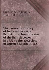The economic history of India under early British rule; from the rise of the British power in 1757 to the accession of Queen Victoria in 1837